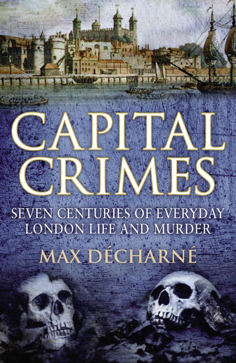 Max Decharne/Capital Crimes@ Seven Centuries of London Life and Murder